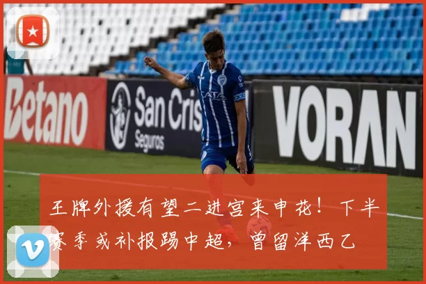 王牌外援有望二进宫来申花！下半赛季或补报踢中超，曾留洋西乙