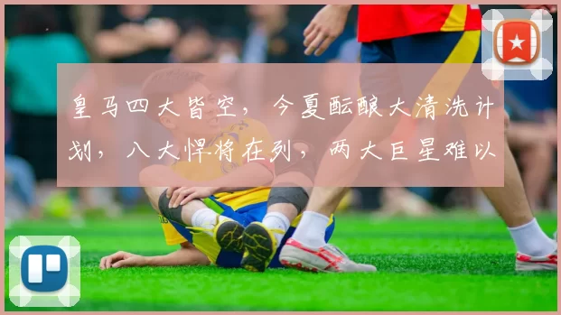 皇马四大皆空，今夏酝酿大清洗计划，八大悍将在列，两大巨星难以取舍