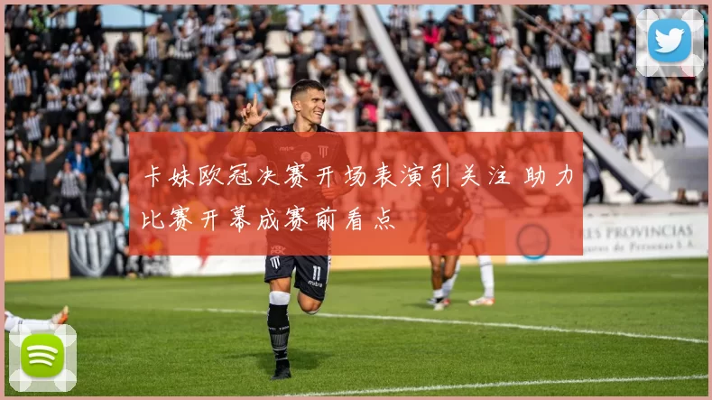 卡妹欧冠决赛开场表演引关注 助力比赛开幕成赛前看点