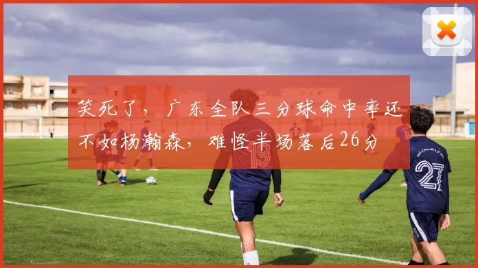 笑死了，广东全队三分球命中率还不如杨瀚森，难怪半场落后26分