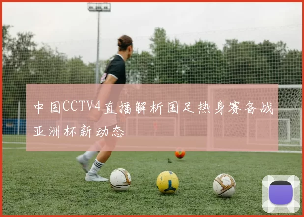 中国CCTV4直播解析国足热身赛备战亚洲杯新动态
