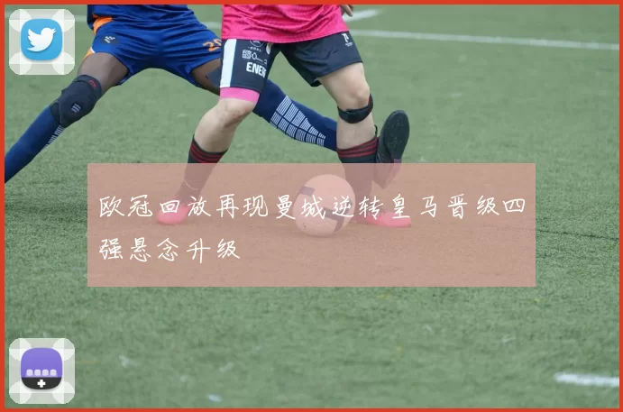 欧冠回放再现曼城逆转皇马晋级四强悬念升级