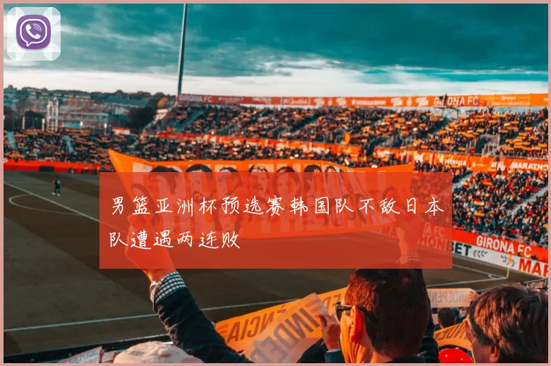 男篮亚洲杯预选赛韩国队不敌日本队遭遇两连败