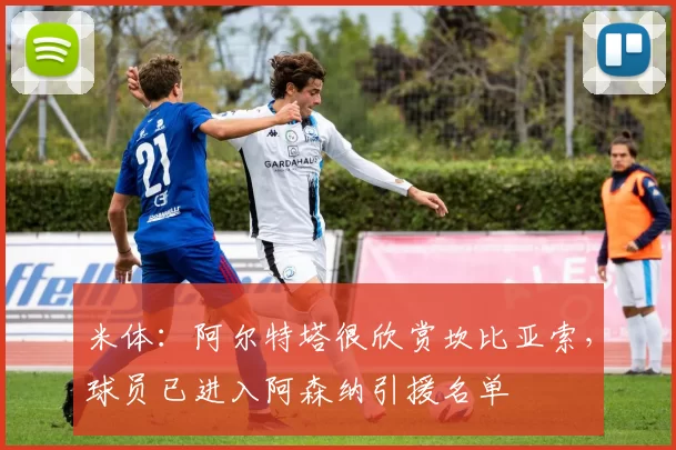 米体：阿尔特塔很欣赏坎比亚索，球员已进入阿森纳引援名单