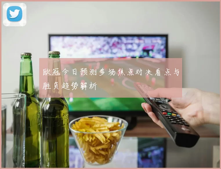 欧冠今日预测多场焦点对决看点与胜负趋势解析