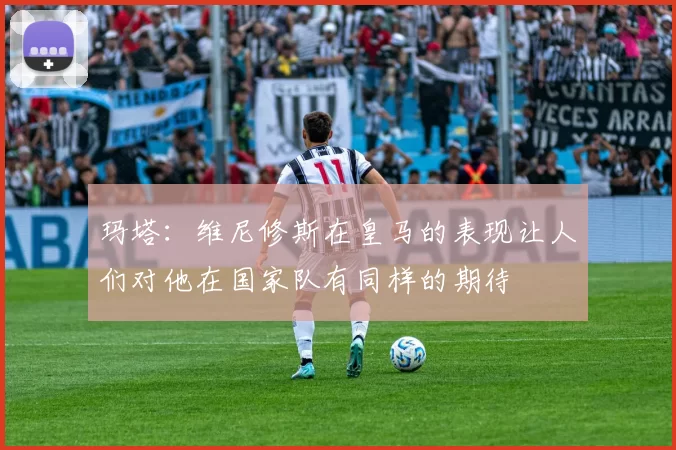 玛塔:维尼修斯在皇马的表现让人们对他在国家队有同样的期待