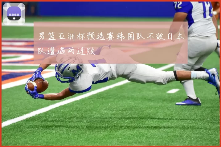 男篮亚洲杯预选赛韩国队不敌日本队遭遇两连败