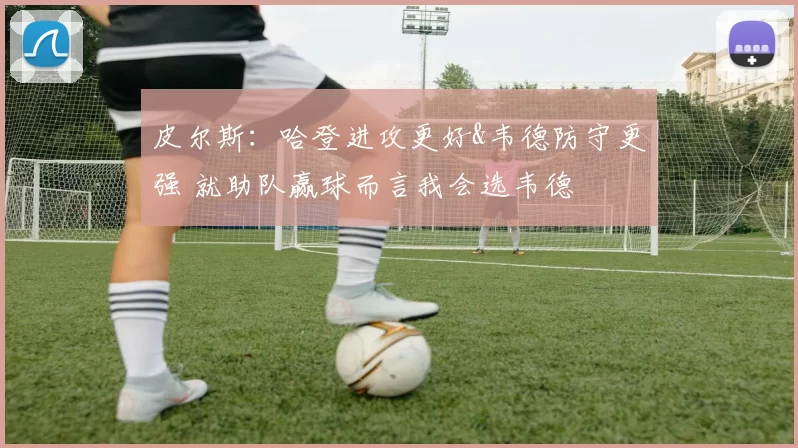 皮尔斯:哈登进攻更好&韦德防守更强 就助队赢球而言我会选韦德