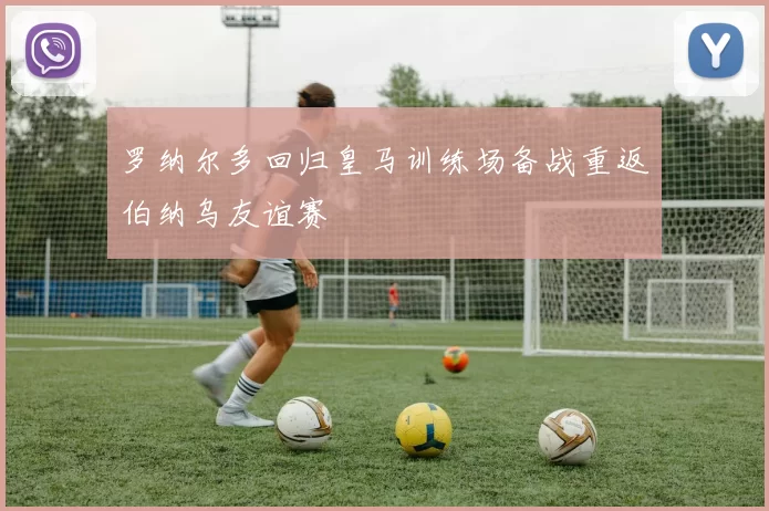 罗纳尔多回归皇马训练场备战重返伯纳乌友谊赛