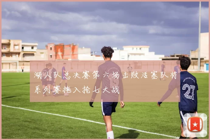 湖人队总决赛第六场击败活塞队将系列赛拖入抢七大战