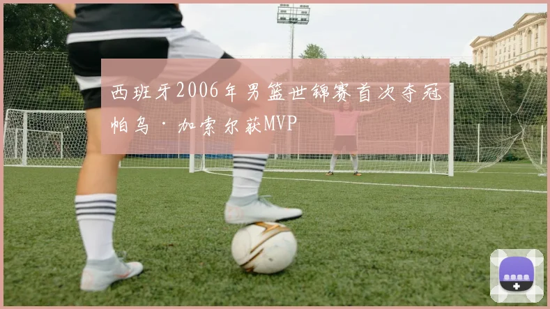 西班牙2006年男篮世锦赛首次夺冠帕乌·加索尔获MVP