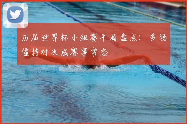 历届世界杯小组赛平局盘点:多场僵持对决成赛事常态