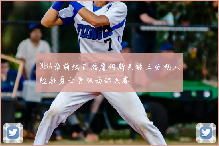 NBA最前线直播詹姆斯关键三分湖人险胜勇士晋级西部决赛