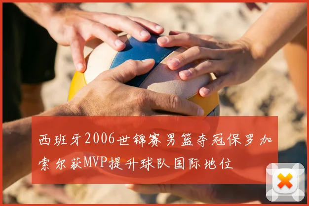 西班牙2006世锦赛男篮夺冠保罗加索尔获MVP提升球队国际地位