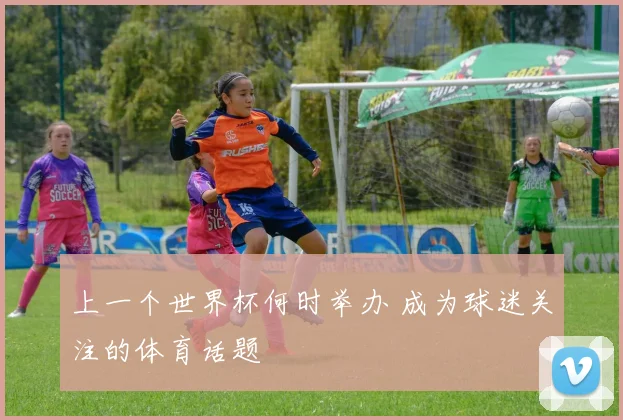 上一个世界杯何时举办 成为球迷关注的体育话题