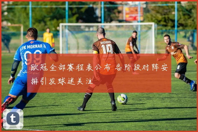 欧冠全部赛程表公布 各阶段对阵安排引发球迷关注