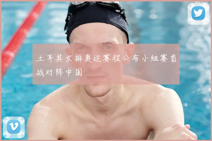 土耳其女排奥运赛程公布小组赛首战对阵中国