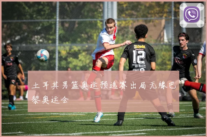土耳其男篮奥运预选赛出局无缘巴黎奥运会