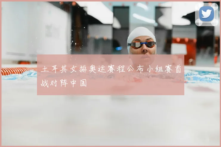 土耳其女排奥运赛程公布小组赛首战对阵中国