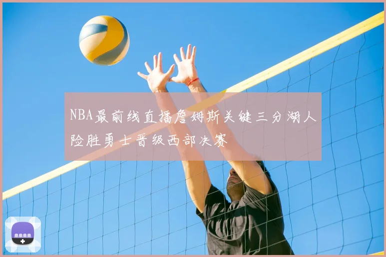 NBA最前线直播詹姆斯关键三分湖人险胜勇士晋级西部决赛