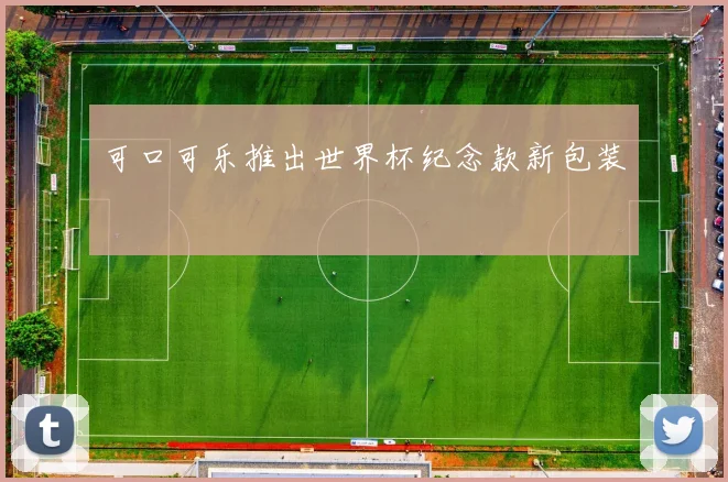 可口可乐推出世界杯纪念款新包装
