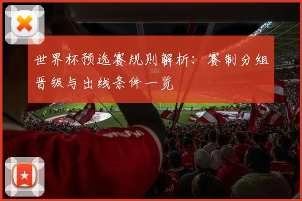 世界杯预选赛规则解析:赛制分组晋级与出线条件一览