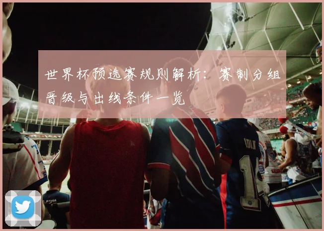世界杯预选赛规则解析：赛制分组晋级与出线条件一览
