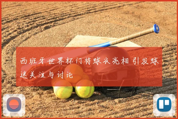 西班牙世界杯门将球衣亮相 引发球迷关注与讨论