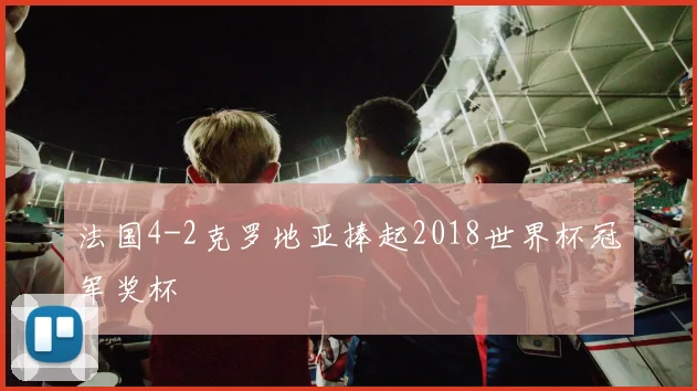 法国4-2克罗地亚捧起2018世界杯冠军奖杯
