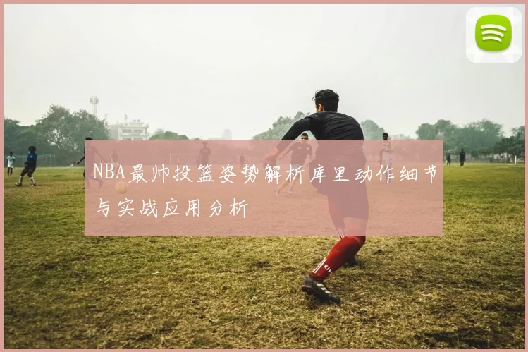 NBA最帅投篮姿势解析库里动作细节与实战应用分析