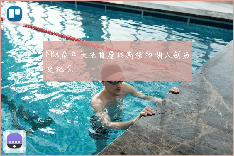 NBA最年长老将詹姆斯续约湖人创历史纪录