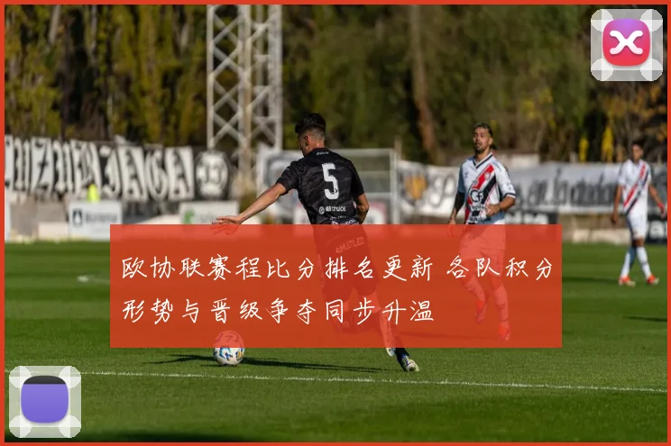 欧协联赛程比分排名更新 各队积分形势与晋级争夺同步升温